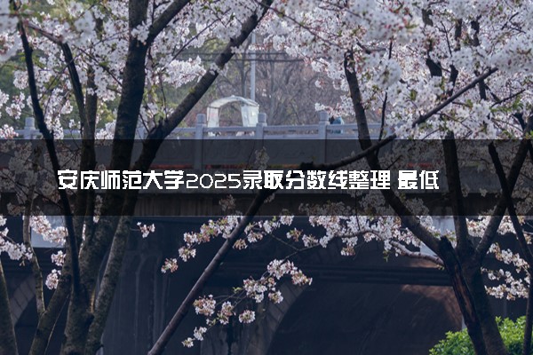 安庆师范大学2025录取分数线整理 最低多少分可以考上