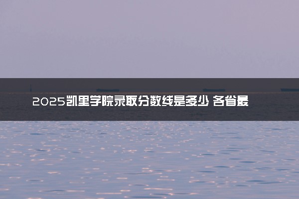 2025凯里学院录取分数线是多少 各省最低分数线汇总