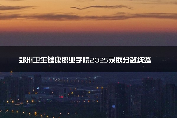 郑州卫生健康职业学院2025录取分数线整理 最低多少分可以考上