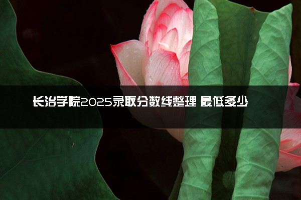 长治学院2025录取分数线整理 最低多少分可以考上