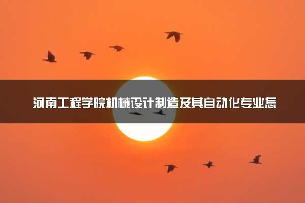 河南工程学院机械设计制造及其自动化专业怎么样 录取分数线多少