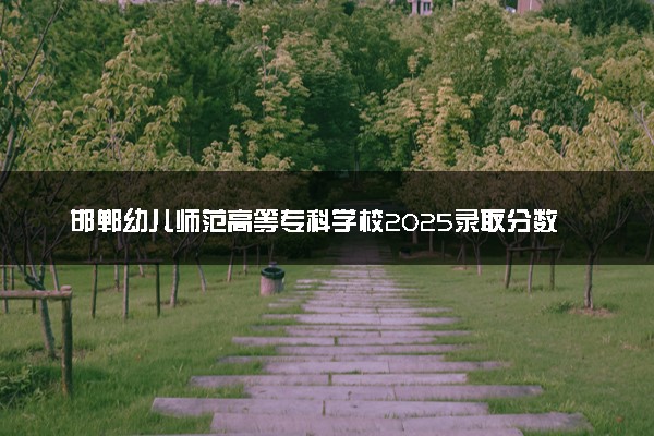 邯郸幼儿师范高等专科学校2025录取分数线整理 最低多少分可以考上