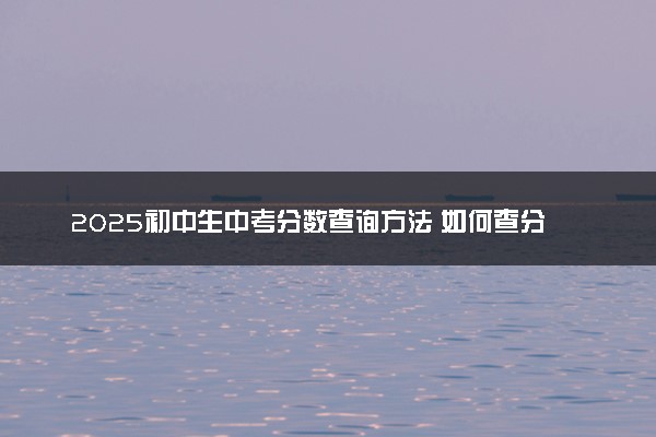 2025初中生中考分数查询方法 如何查分
