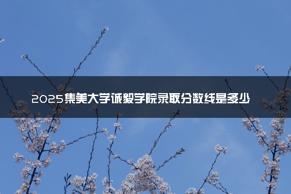 2025集美大学诚毅学院录取分数线是多少 各省最低分数线汇总
