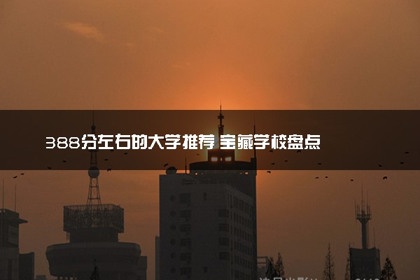 388分左右的大学推荐 宝藏学校盘点