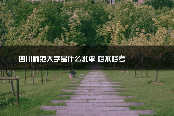 四川师范大学是什么水平 好不好考
