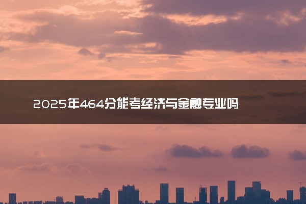 2025年464分能考经济与金融专业吗 464分经济与金融专业大学推荐