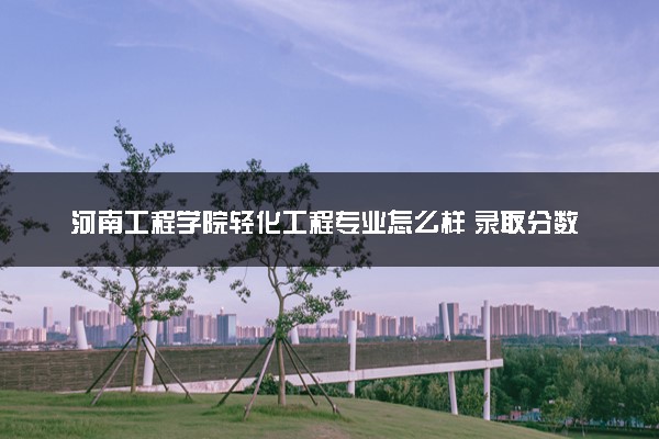 河南工程学院轻化工程专业怎么样 录取分数线多少
