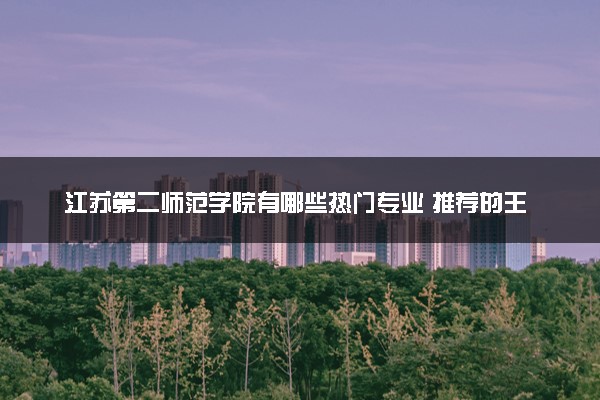 江苏第二师范学院有哪些热门专业 推荐的王牌专业