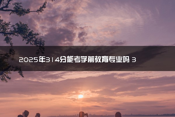 2025年314分能考学前教育专业吗 314分学前教育专业大学推荐