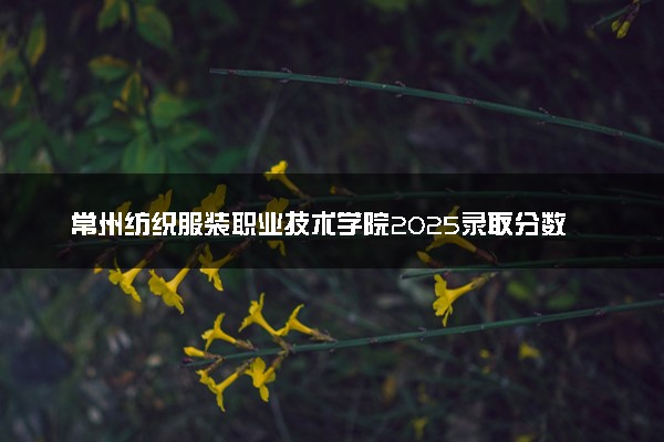 常州纺织服装职业技术学院2025录取分数线整理 最低多少分可以考上