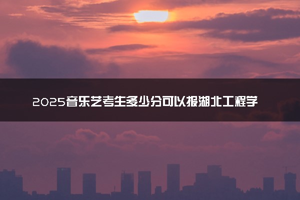 2025音乐艺考生多少分可以报湖北工程学院新技术学院