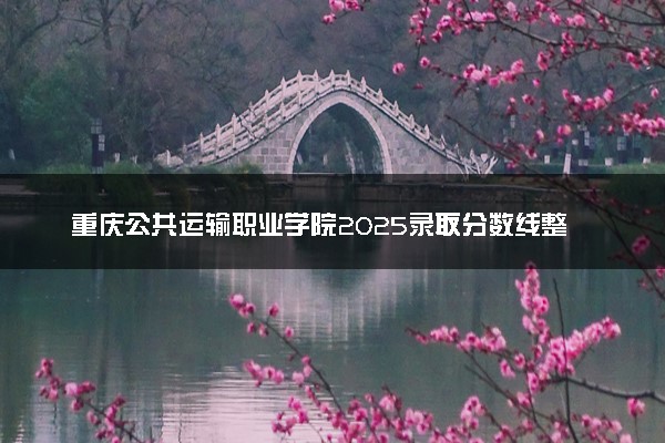 重庆公共运输职业学院2025录取分数线整理 最低多少分可以考上