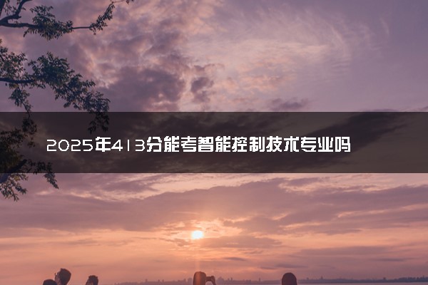 2025年413分能考智能控制技术专业吗 413分智能控制技术专业大学推荐