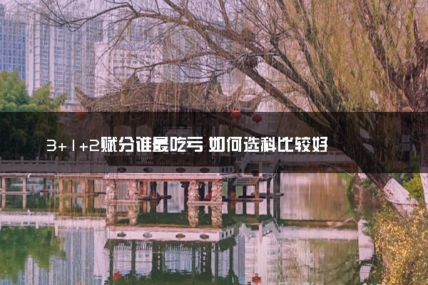 3+1+2赋分谁最吃亏 如何选科比较好