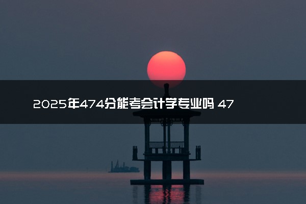 2025年474分能考会计学专业吗 474分会计学专业大学推荐