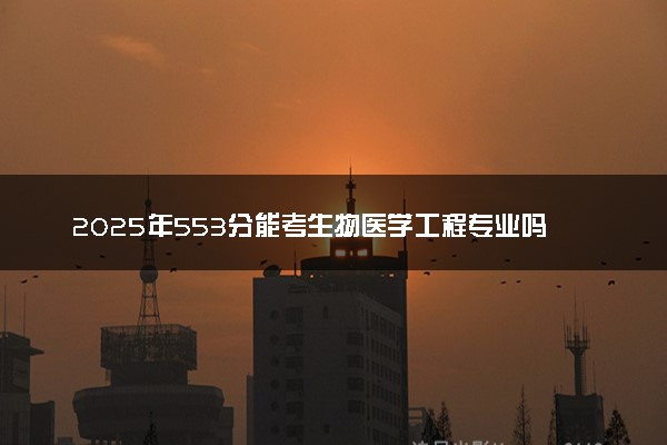 2025年553分能考生物医学工程专业吗 553分生物医学工程专业大学推荐