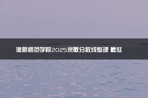 淮阴师范学院2025录取分数线整理 最低多少分可以考上