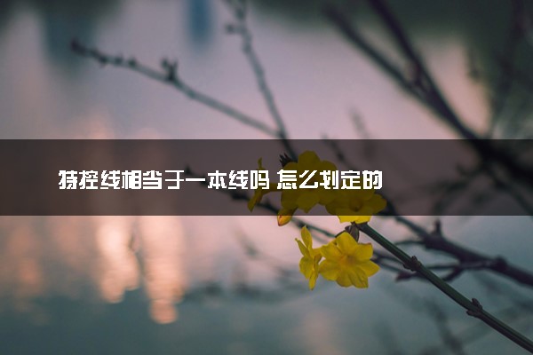 特控线相当于一本线吗 怎么划定的