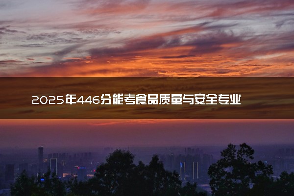2025年446分能考食品质量与安全专业吗 446分食品质量与安全专业大学推荐