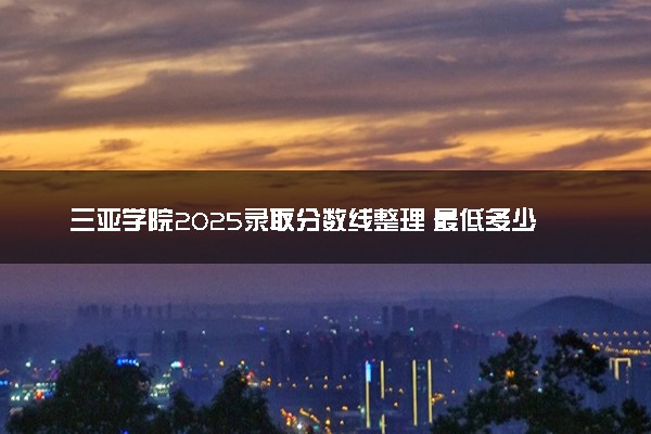 三亚学院2025录取分数线整理 最低多少分可以考上