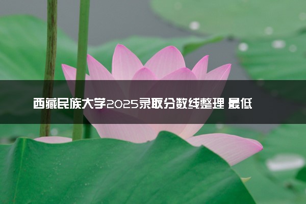 西藏民族大学2025录取分数线整理 最低多少分可以考上