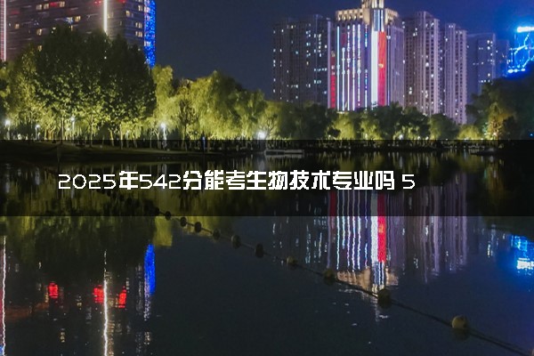 2025年542分能考生物技术专业吗 542分生物技术专业大学推荐