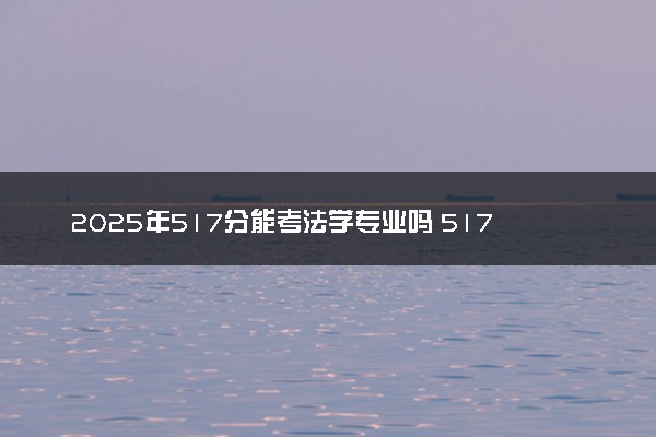 2025年517分能考法学专业吗 517分法学专业大学推荐