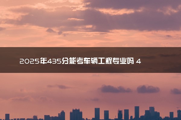 2025年435分能考车辆工程专业吗 435分车辆工程专业大学推荐