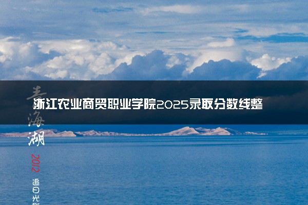 浙江农业商贸职业学院2025录取分数线整理 最低多少分可以考上
