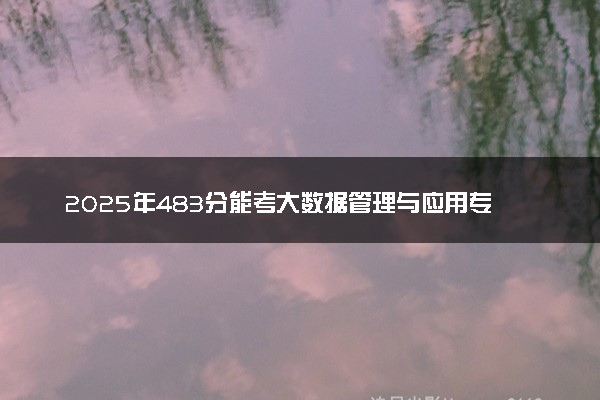 2025年483分能考大数据管理与应用专业吗 483分大数据管理与应用专业大学推荐
