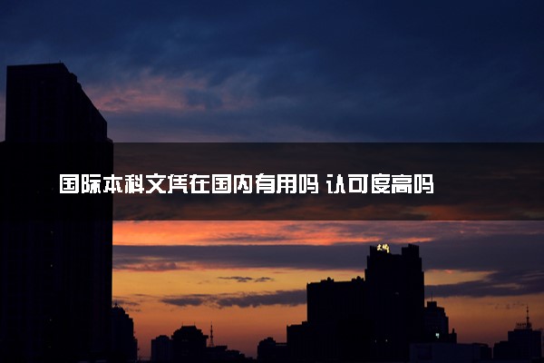 国际本科文凭在国内有用吗 认可度高吗