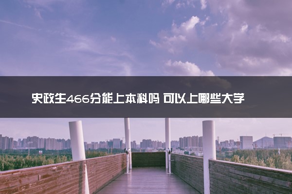 史政生466分能上本科吗 可以上哪些大学
