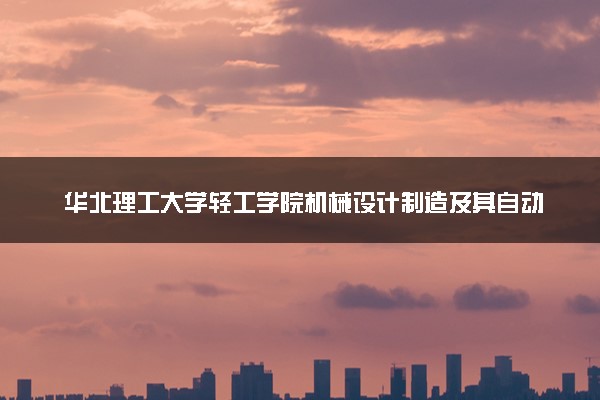 华北理工大学轻工学院机械设计制造及其自动化专业怎么样 录取分数线多少