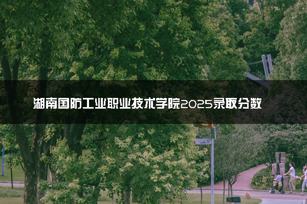 湖南国防工业职业技术学院2025录取分数线整理 最低多少分可以考上