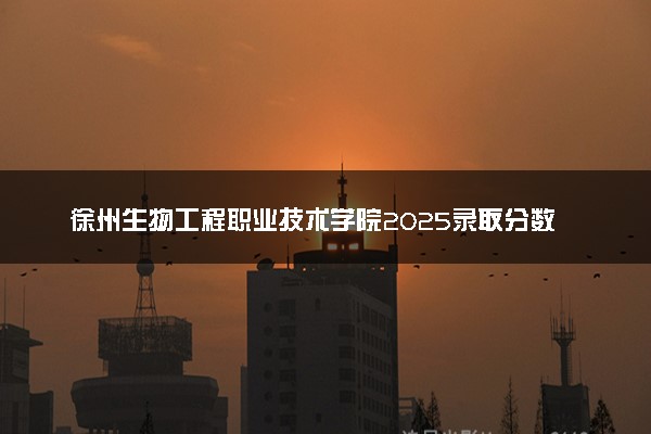 徐州生物工程职业技术学院2025录取分数线整理 最低多少分可以考上