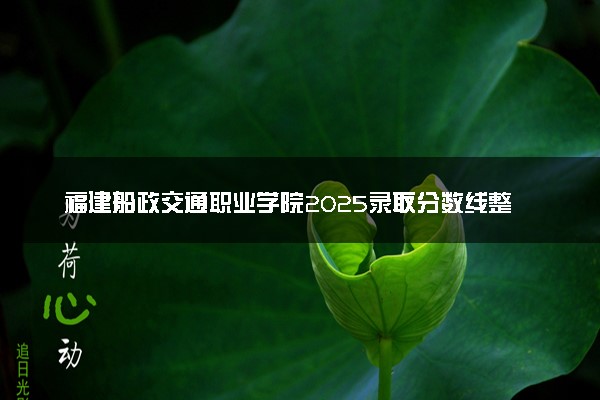 福建船政交通职业学院2025录取分数线整理 最低多少分可以考上