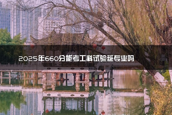 2025年660分能考工科试验班专业吗 660分工科试验班专业大学推荐