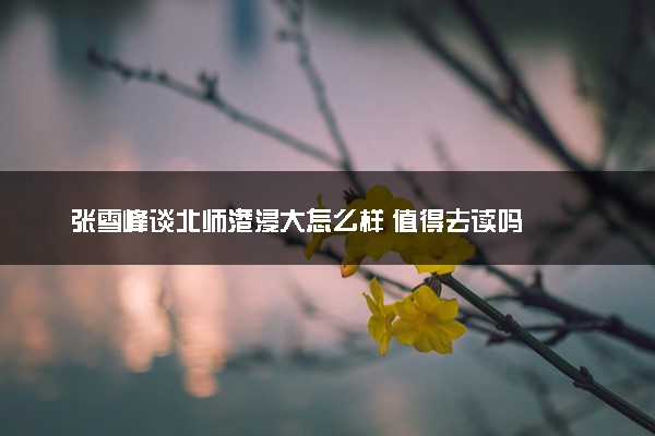 张雪峰谈北师港浸大怎么样 值得去读吗
