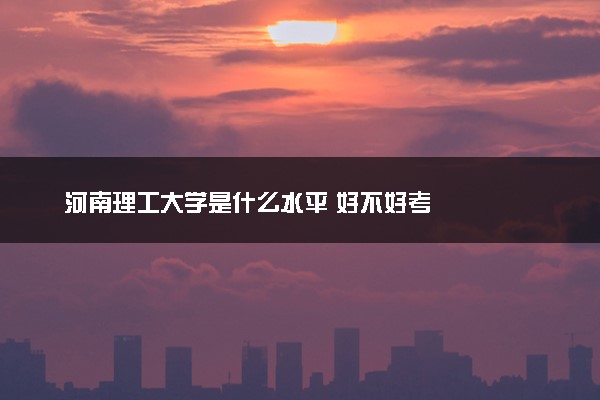 河南理工大学是什么水平 好不好考