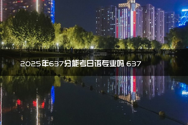 2025年637分能考日语专业吗 637分日语专业大学推荐