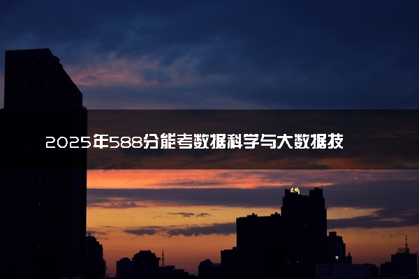 2025年588分能考数据科学与大数据技术专业吗 588分数据科学与大数据技术专业大学推荐