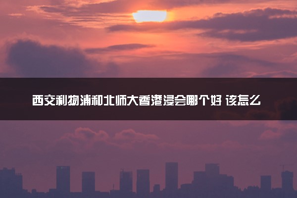 西交利物浦和北师大香港浸会哪个好 该怎么选择