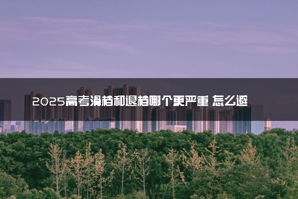 2025高考滑档和退档哪个更严重 怎么避免
