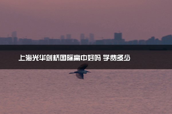 上海光华剑桥国际高中好吗 学费多少