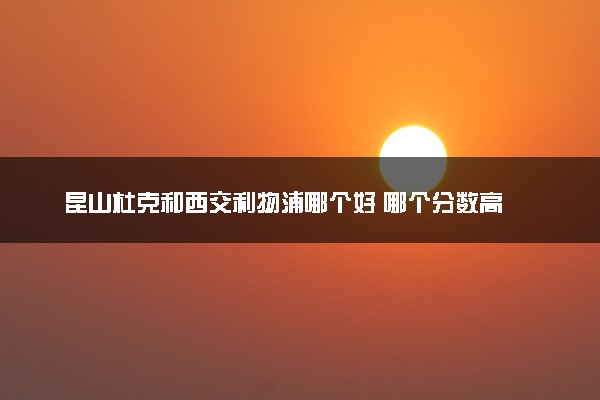 昆山杜克和西交利物浦哪个好 哪个分数高