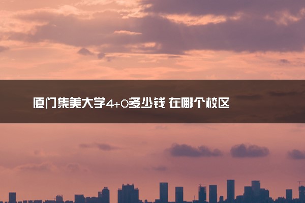 厦门集美大学4+0多少钱 在哪个校区