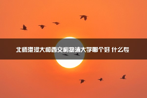 北师港浸大和西交利物浦大学哪个好 什么专业好