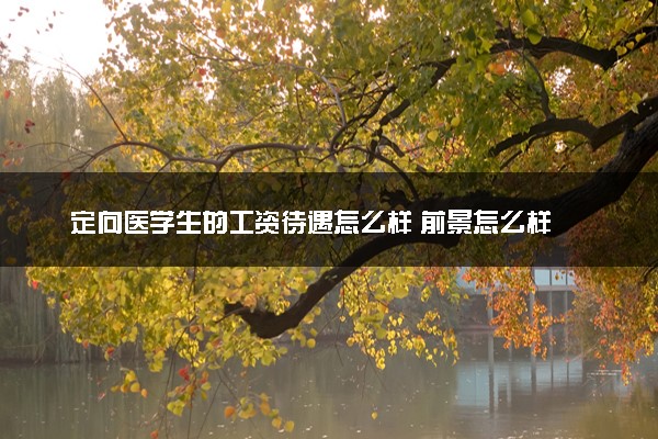 定向医学生的工资待遇怎么样 前景怎么样