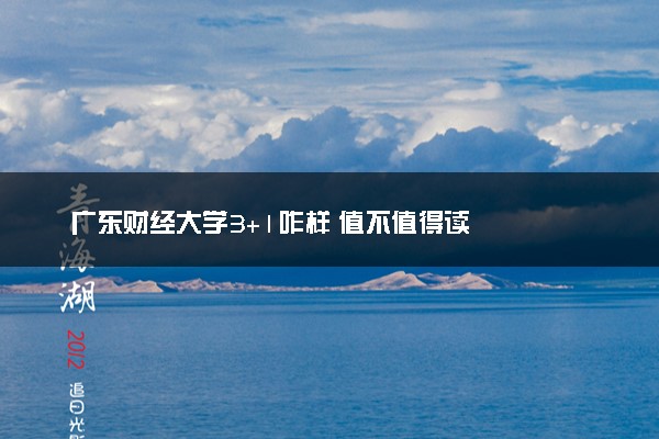 广东财经大学3+1咋样 值不值得读